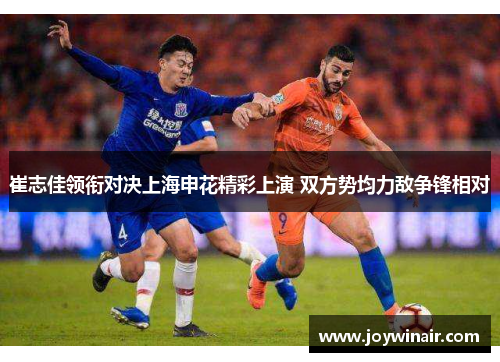 崔志佳领衔对决上海申花精彩上演 双方势均力敌争锋相对