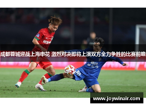 成都蓉城迎战上海申花 激烈对决即将上演双方全力争胜的比赛前瞻