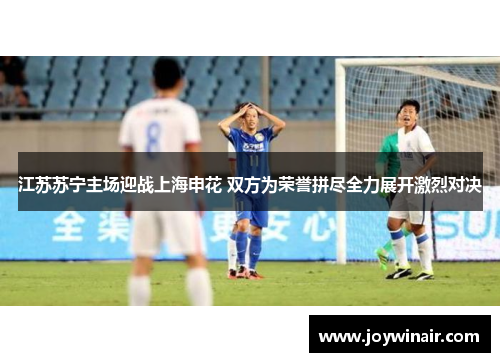 江苏苏宁主场迎战上海申花 双方为荣誉拼尽全力展开激烈对决